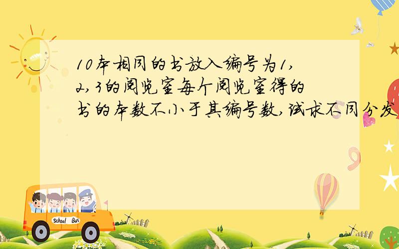 10本相同的书放入编号为1,2,3的阅览室每个阅览室得的书的本数不小于其编号数,试求不同分发的种数一定 我要讲给妹妹听的