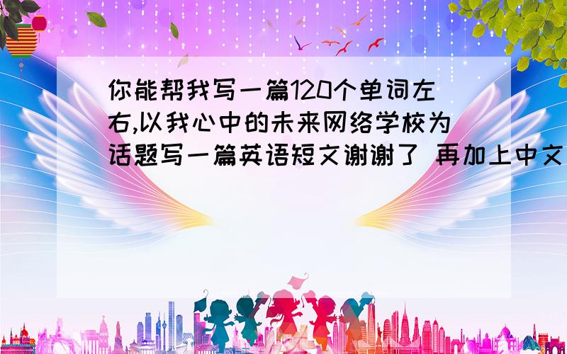 你能帮我写一篇120个单词左右,以我心中的未来网络学校为话题写一篇英语短文谢谢了 再加上中文的