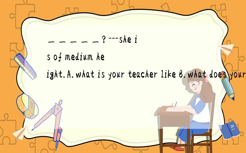 _____?---she is of medium height.A.what is your teacher like B.what does your sister like C.how is your aunt D.how does your friend like