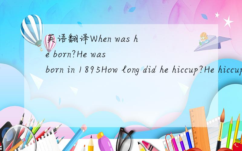 英语翻译When was he born?He was born in 1895How long did he hiccup?He hiccupped for 69 years and 5 monthsWhen did he start hiccupping?He started hiccupping in 1922大家帮翻译下