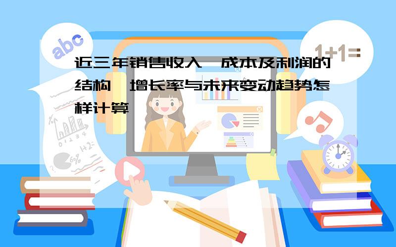 近三年销售收入、成本及利润的结构、增长率与未来变动趋势怎样计算