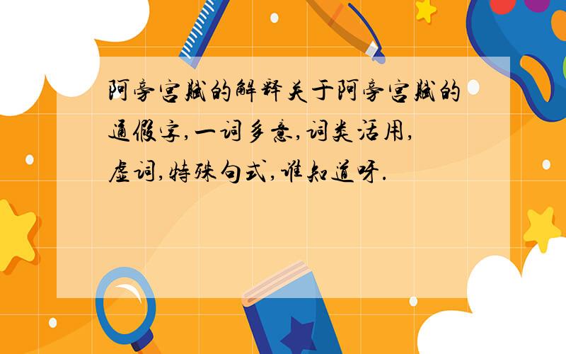 阿旁宫赋的解释关于阿旁宫赋的通假字,一词多意,词类活用,虚词,特殊句式,谁知道呀.