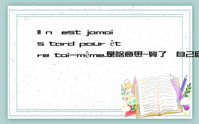 Il n'est jamais tard pour être toi-même.是啥意思~算了,自己回答吧.查到了“做回你自己,永远都不嫌晚.”