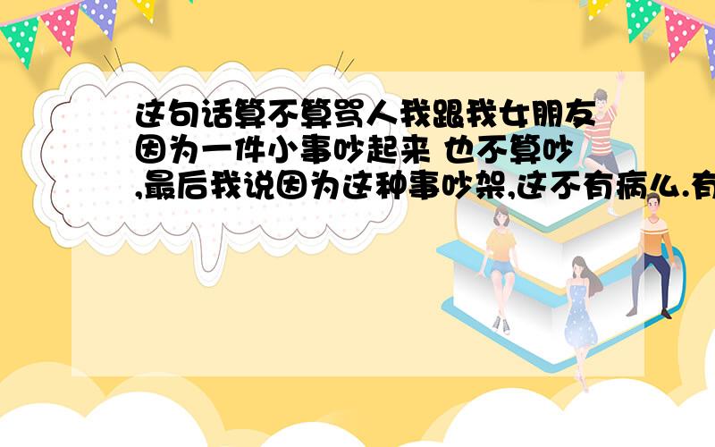 这句话算不算骂人我跟我女朋友因为一件小事吵起来 也不算吵,最后我说因为这种事吵架,这不有病么.有必要么.这句话 “这不有病么”算是骂人么?我的女朋友说我骂她呵呵.我俩马上就准备