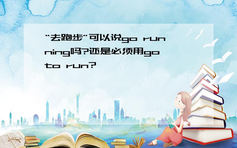 “去跑步”可以说go running吗?还是必须用go to run?