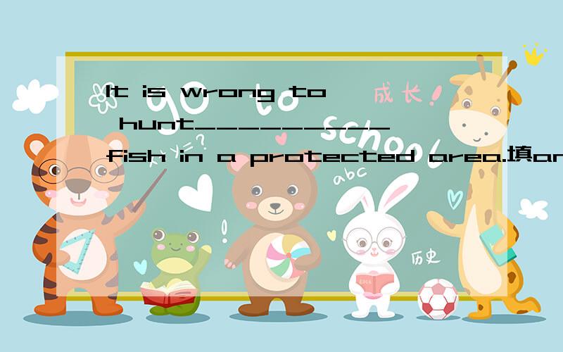 It is wrong to hunt_________fish in a protected area.填and还是or?为什么?原题是：It is not right to hunt in a protected area.It is not right to fish there,either.（合并)It is________to hunt_________fish in a protected area.