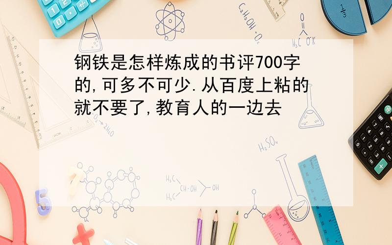 钢铁是怎样炼成的书评700字的,可多不可少.从百度上粘的就不要了,教育人的一边去