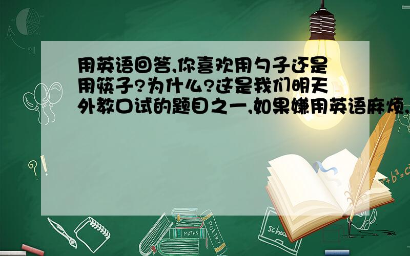 用英语回答,你喜欢用勺子还是用筷子?为什么?这是我们明天外教口试的题目之一,如果嫌用英语麻烦,用汉语说原因也行,