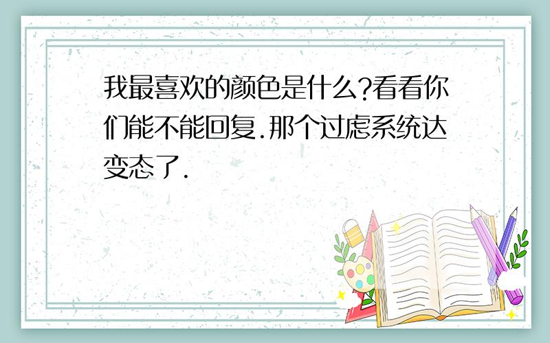 我最喜欢的颜色是什么?看看你们能不能回复.那个过虑系统达变态了.