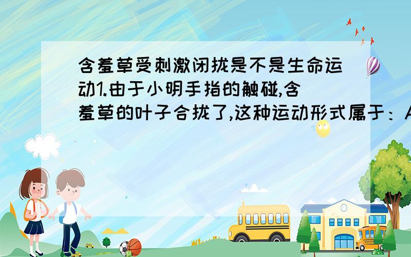 含羞草受刺激闭拢是不是生命运动1.由于小明手指的触碰,含羞草的叶子合拢了,这种运动形式属于：A.B.机械运动 C.D.生命运动选什么好啊2.小明看到水平桌面上的小铁块在不停运动,原来是小华