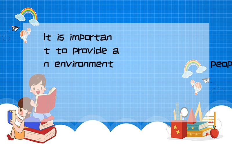 It is important to provide an environment ________ people are encouraged to make suggestions atall levels of the company.这个是填 in which 还是 for which,