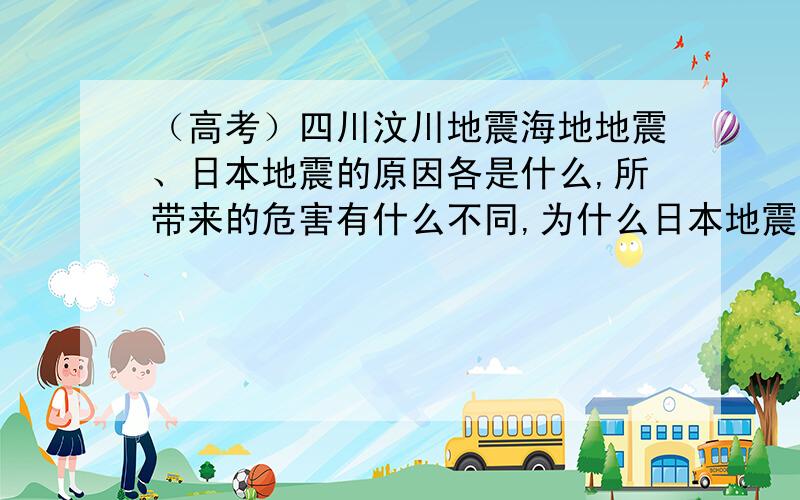 （高考）四川汶川地震海地地震、日本地震的原因各是什么,所带来的危害有什么不同,为什么日本地震汽车...（高考）四川汶川地震海地地震、日本地震的原因各是什么,所带来的危害有什么