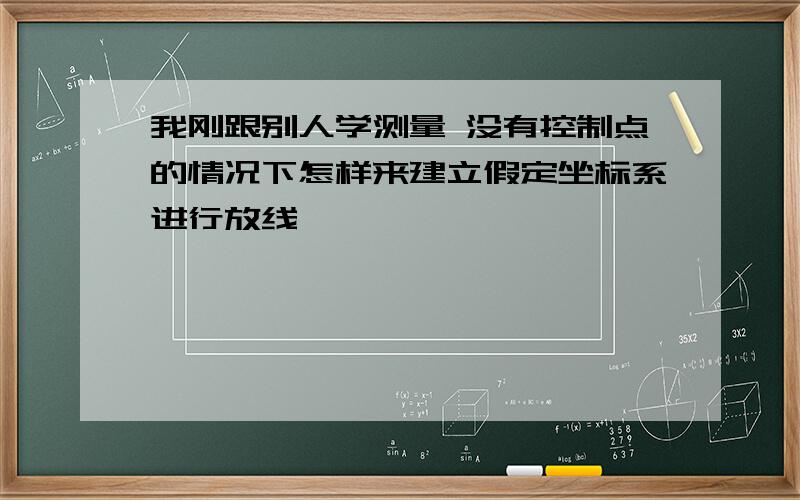 我刚跟别人学测量 没有控制点的情况下怎样来建立假定坐标系进行放线