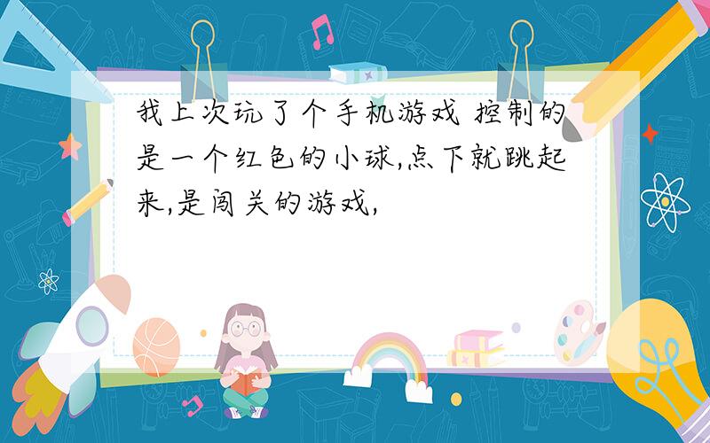 我上次玩了个手机游戏 控制的是一个红色的小球,点下就跳起来,是闯关的游戏,