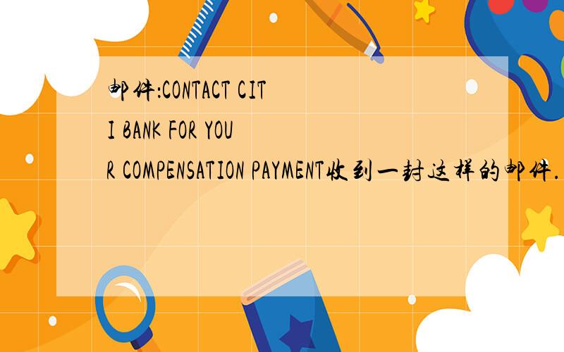 邮件：CONTACT CITI BANK FOR YOUR COMPENSATION PAYMENT收到一封这样的邮件.好像是给什么什么补偿款的.竟然还是from UN某部,扯淡嘛.正文部分：Attention:Dear This message is in regard of your compensation payment for the