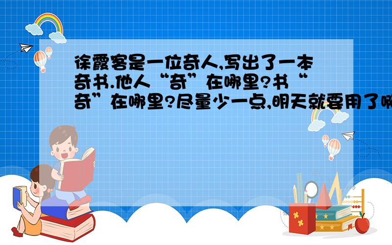 徐霞客是一位奇人,写出了一本奇书.他人“奇”在哪里?书“奇”在哪里?尽量少一点,明天就要用了啊!