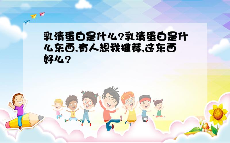 乳清蛋白是什么?乳清蛋白是什么东西,有人想我推荐,这东西好么?