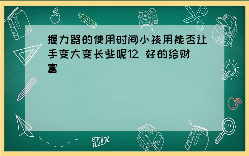 握力器的使用时间小孩用能否让手变大变长些呢12 好的给财富