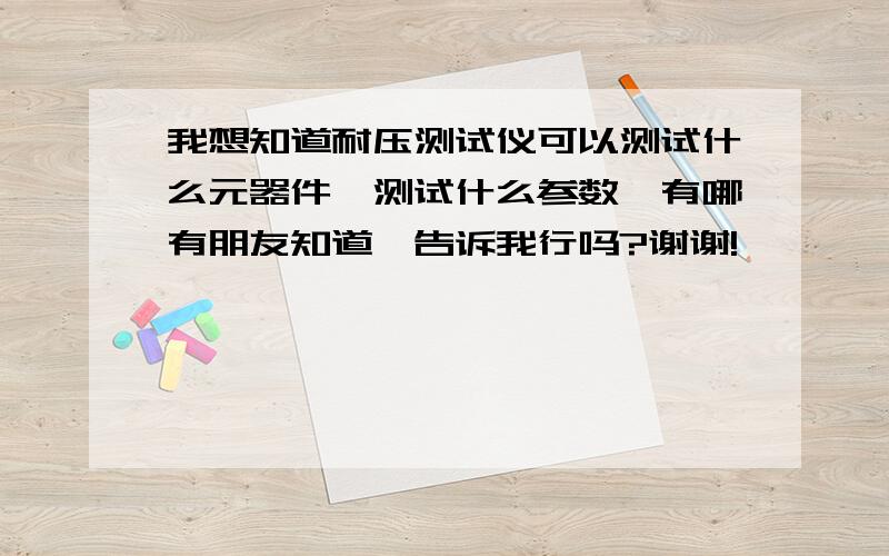 我想知道耐压测试仪可以测试什么元器件,测试什么参数,有哪有朋友知道,告诉我行吗?谢谢!