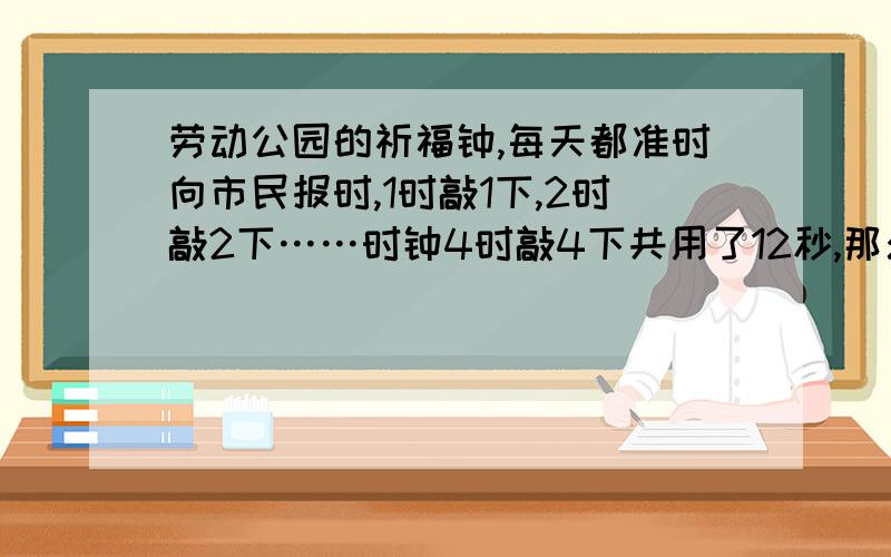 劳动公园的祈福钟,每天都准时向市民报时,1时敲1下,2时敲2下……时钟4时敲4下共用了12秒,那么12时敲12下,用几秒钟敲完?