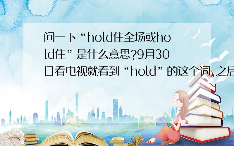 问一下“hold住全场或hold住”是什么意思?9月30日看电视就看到“hold”的这个词,之后到了十一看电视经常看到“hold”的这个词了.有一次我在看《画壁》的首映礼晚会,就听到了“你hold的住么