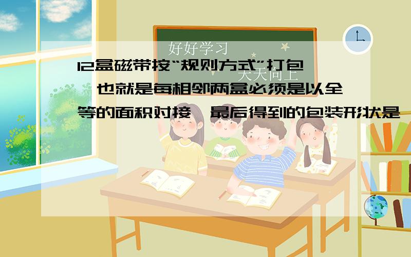 12盒磁带按“规则方式”打包,也就是每相邻两盒必须是以全等的面积对接,最后得到的包装形状是一个长方