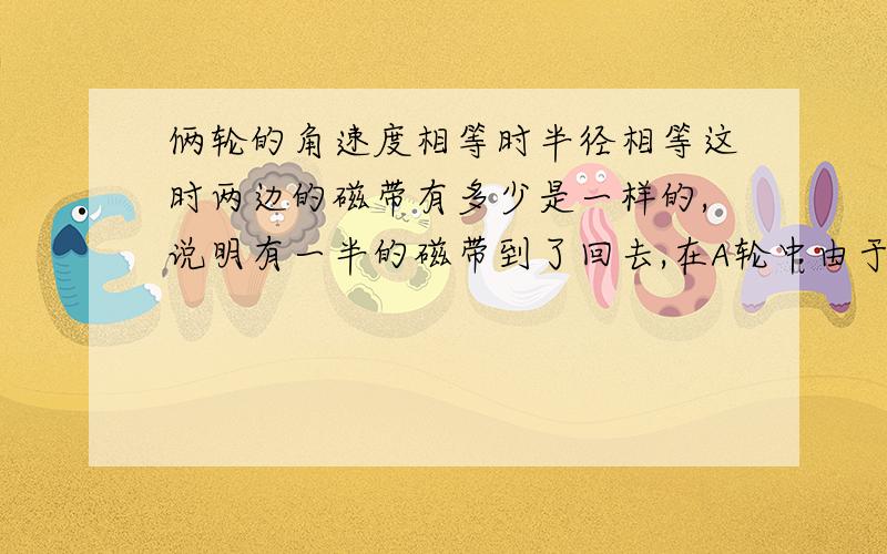 俩轮的角速度相等时半径相等这时两边的磁带有多少是一样的,说明有一半的磁带到了回去,在A轮中由于角速度是一样的,半径越小线速度越小,用的时间就多,所以应该是大于2分之t,所以选B!  但