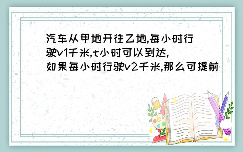 汽车从甲地开往乙地,每小时行驶v1千米,t小时可以到达,如果每小时行驶v2千米,那么可提前________小时