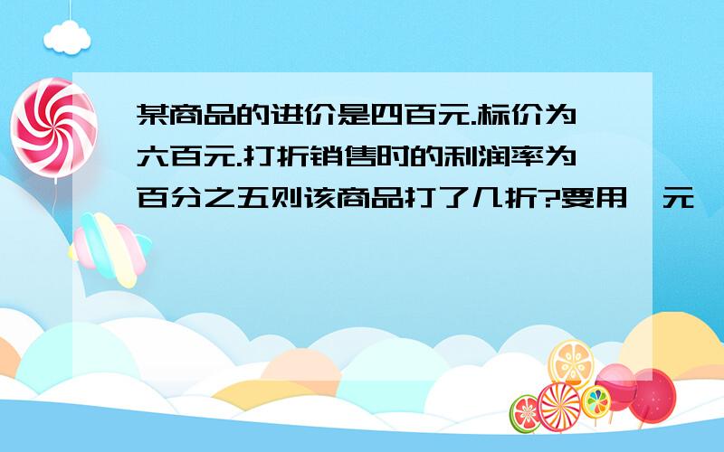 某商品的进价是四百元.标价为六百元.打折销售时的利润率为百分之五则该商品打了几折?要用一元一次方程解.