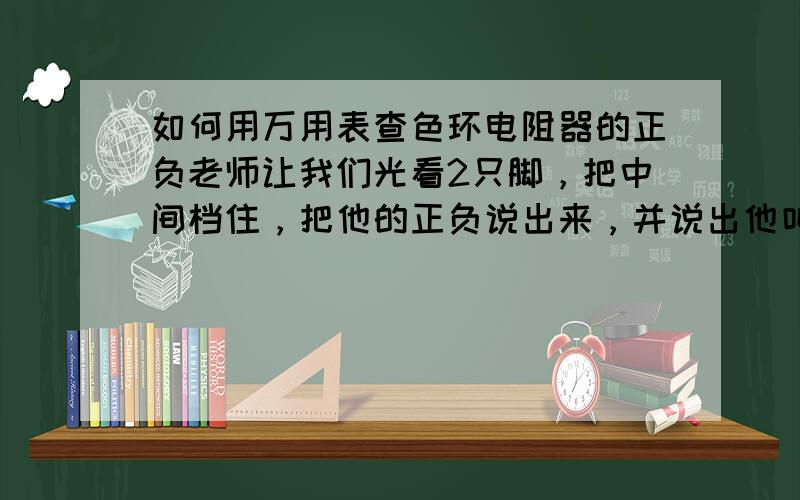 如何用万用表查色环电阻器的正负老师让我们光看2只脚，把中间档住，把他的正负说出来，并说出他叫什么