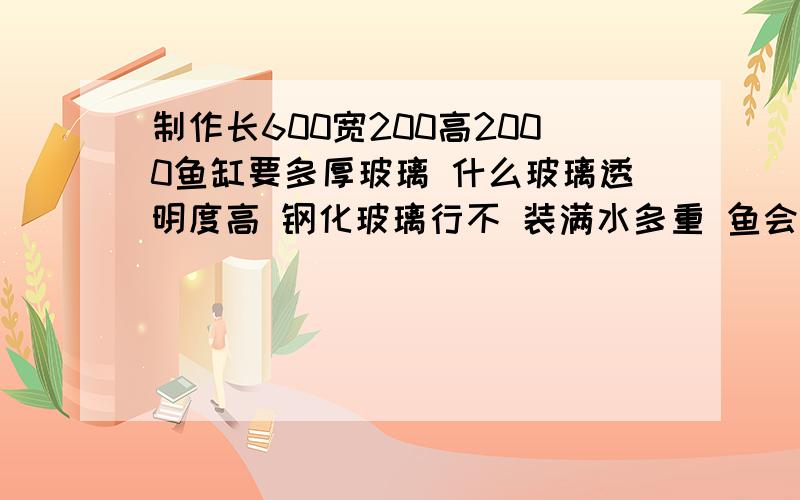 制作长600宽200高2000鱼缸要多厚玻璃 什么玻璃透明度高 钢化玻璃行不 装满水多重 鱼会不会只在上游