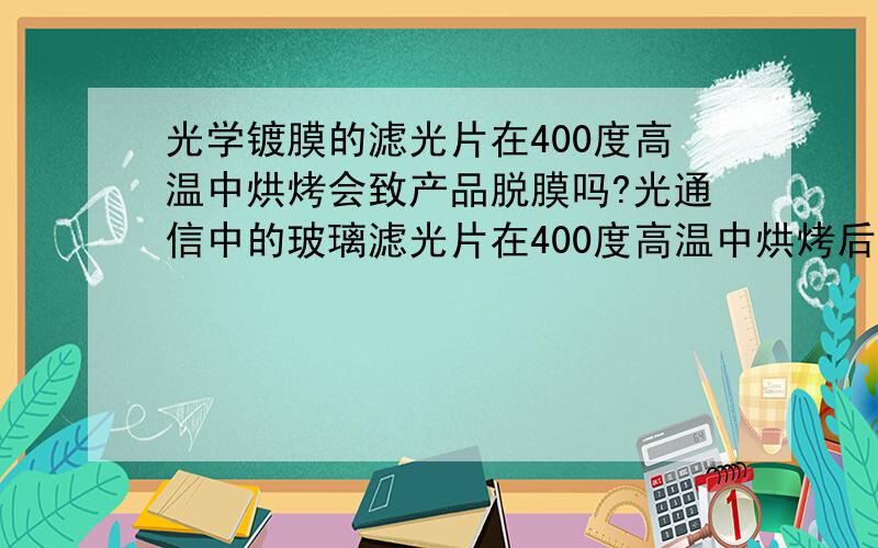 光学镀膜的滤光片在400度高温中烘烤会致产品脱膜吗?光通信中的玻璃滤光片在400度高温中烘烤后,会是产品脱膜吗?产品有在低温中退火使产品释放应力.