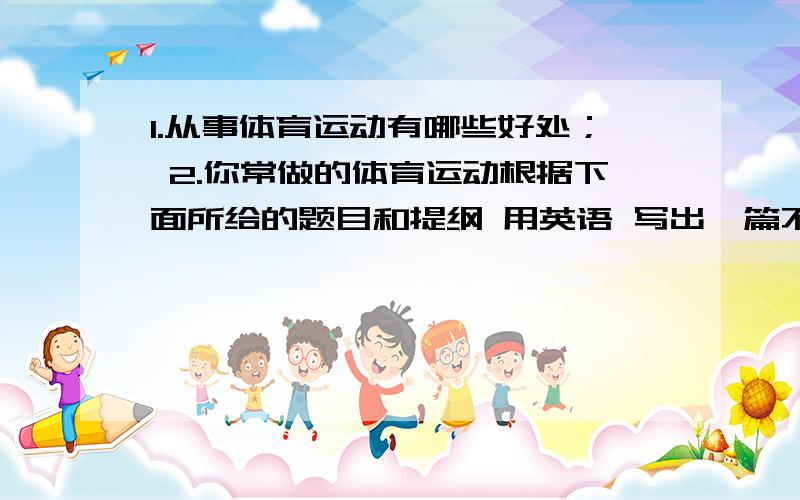 1.从事体育运动有哪些好处； 2.你常做的体育运动根据下面所给的题目和提纲 用英语 写出一篇不少于80词的短文.