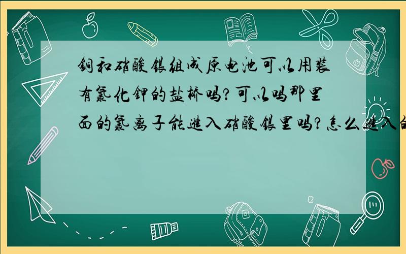 铜和硝酸银组成原电池可以用装有氯化钾的盐桥吗?可以吗那里面的氯离子能进入硝酸银里吗?怎么进入的呢?