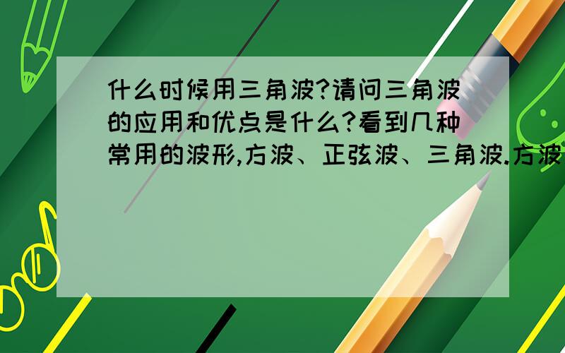 什么时候用三角波?请问三角波的应用和优点是什么?看到几种常用的波形,方波、正弦波、三角波.方波用来标记0和1比较方便,正弦波是家用交流电的波形,那么三角波在哪里应用啊?有什么自身