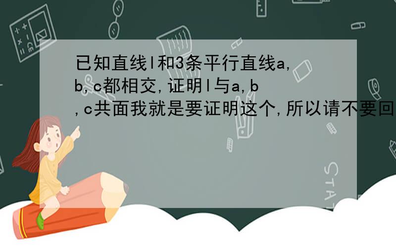 已知直线l和3条平行直线a,b,c都相交,证明l与a,b,c共面我就是要证明这个,所以请不要回答“这还用证吗”之类的=