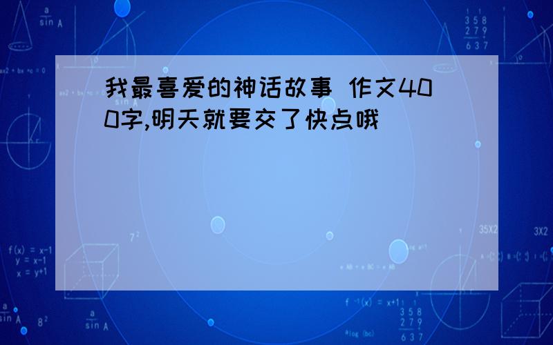 我最喜爱的神话故事 作文400字,明天就要交了快点哦