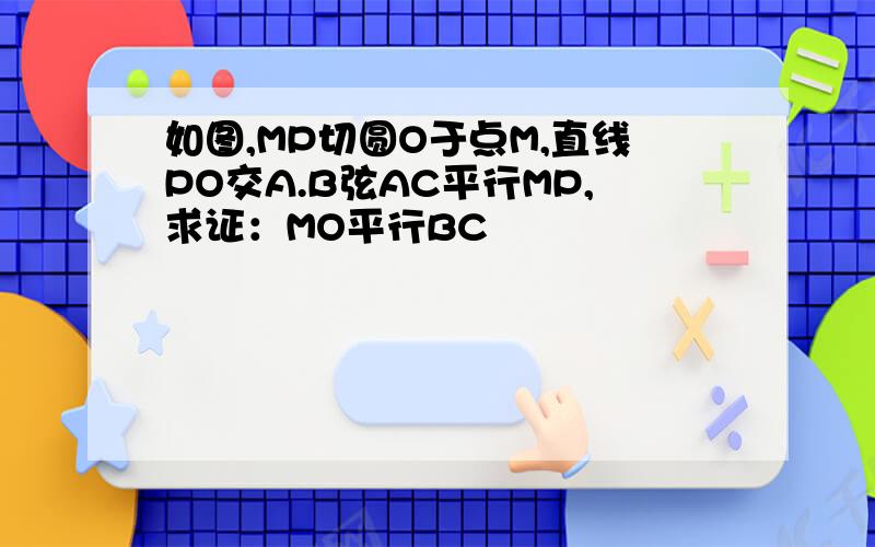 如图,MP切圆O于点M,直线PO交A.B弦AC平行MP,求证：MO平行BC