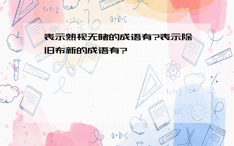 表示熟视无睹的成语有?表示除旧布新的成语有?