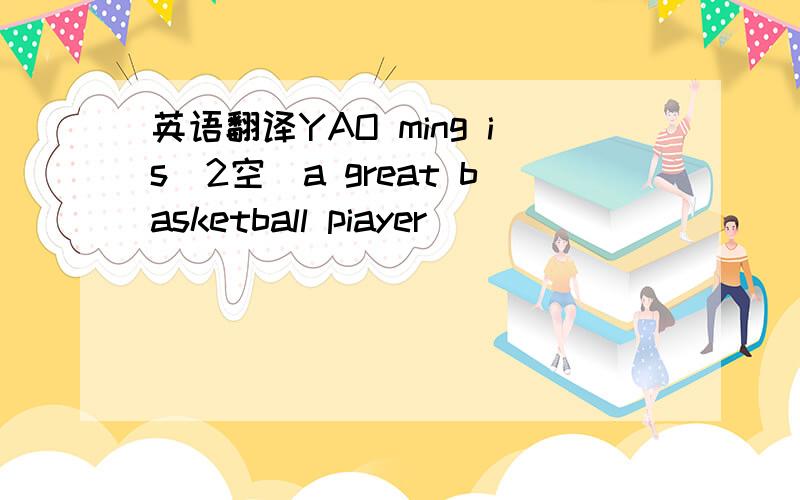 英语翻译YAO ming is(2空）a great basketball piayer