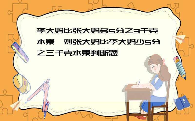 李大妈比张大妈多5分之3千克水果,则张大妈比李大妈少5分之三千克水果判断题