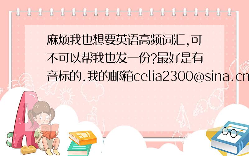 麻烦我也想要英语高频词汇,可不可以帮我也发一份?最好是有音标的.我的邮箱celia2300@sina.cn.