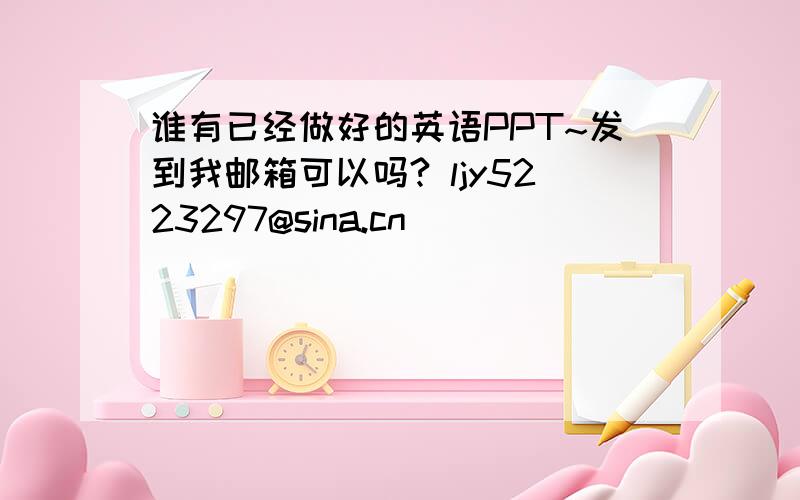 谁有已经做好的英语PPT~发到我邮箱可以吗? ljy5223297@sina.cn