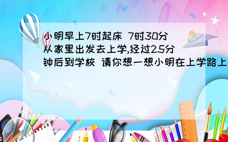 小明早上7时起床 7时30分从家里出发去上学,经过25分钟后到学校 请你想一想小明在上学路上的这段时间内 表的时针和分针各转了多少度的角