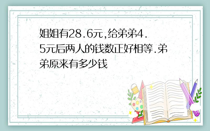 姐姐有28.6元,给弟弟4.5元后两人的钱数正好相等.弟弟原来有多少钱