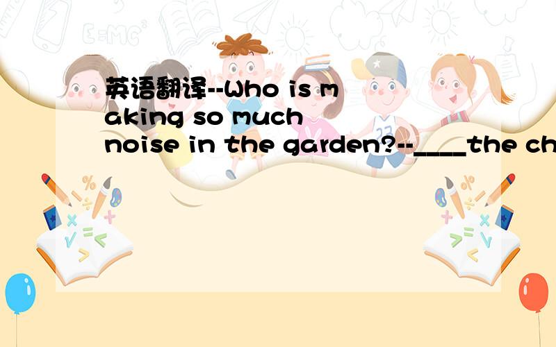 英语翻译--Who is making so much noise in the garden?--____the children.A It is B they C that D there are