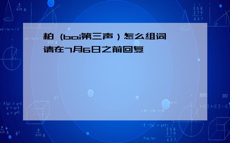 柏 (bai第三声）怎么组词请在7月6日之前回复