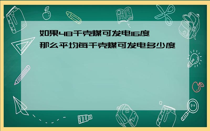 如果48千克煤可发电16度,那么平均每千克煤可发电多少度