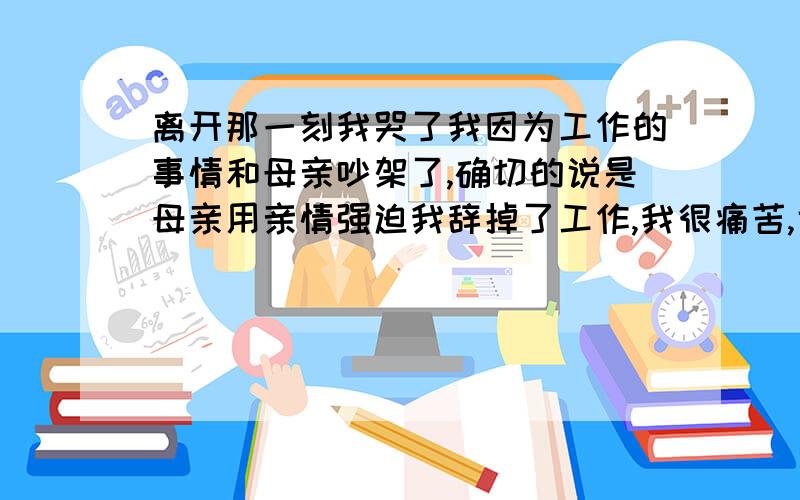 离开那一刻我哭了我因为工作的事情和母亲吵架了,确切的说是母亲用亲情强迫我辞掉了工作,我很痛苦,也很矛盾,因为我白天要学会计,所以我在一家大型夜总会里干总台,负责接电话,订房等等