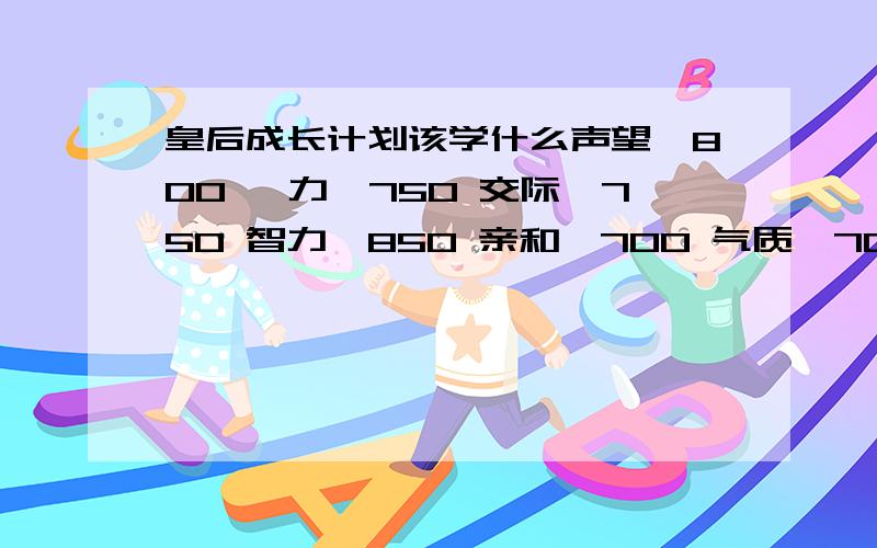 皇后成长计划该学什么声望>800 魅力>750 交际>750 智力>850 亲和>700 气质>700 道德>600 自信>750 信仰